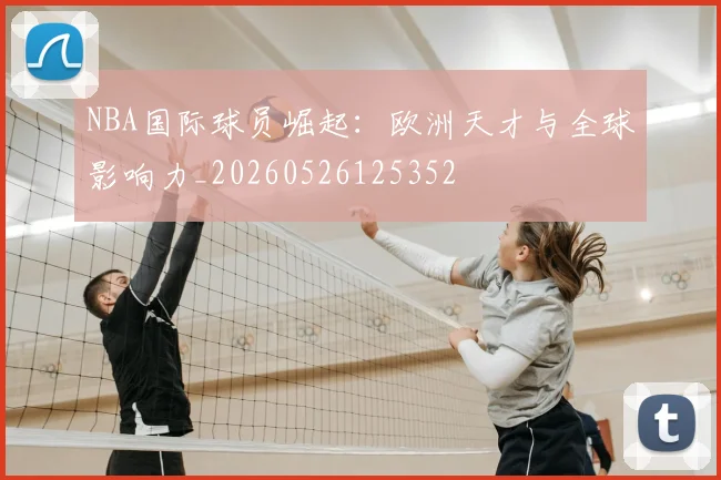NBA国际球员崛起:欧洲天才与全球影响力_20260526125352