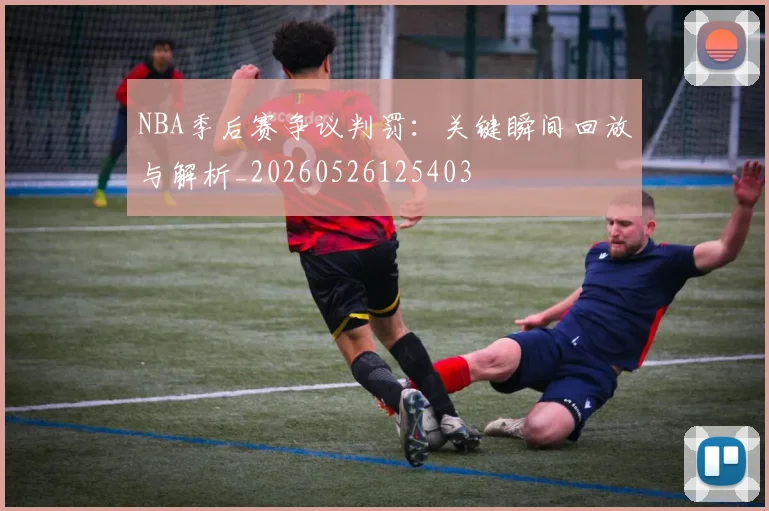 NBA季后赛争议判罚:关键瞬间回放与解析_20260526125403