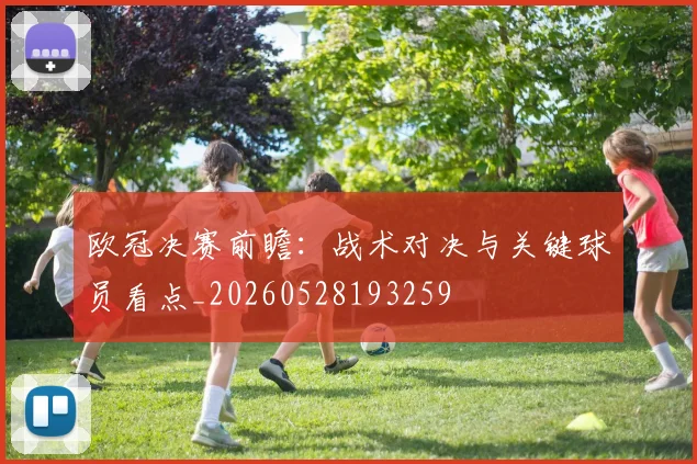 欧冠决赛前瞻：战术对决与关键球员看点_20260528193259