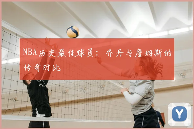 NBA历史最佳球员:乔丹与詹姆斯的传奇对比