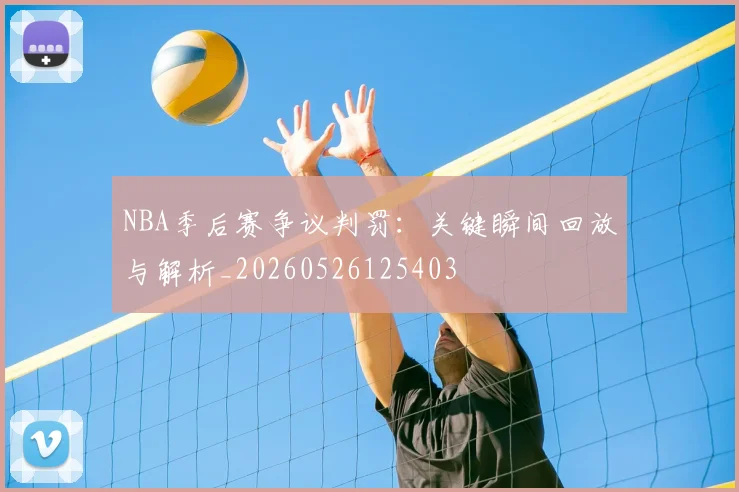 NBA季后赛争议判罚:关键瞬间回放与解析_20260526125403