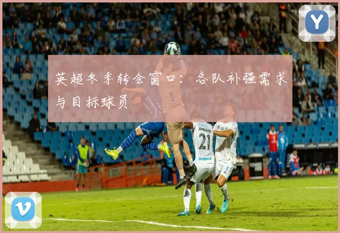 英超冬季转会窗口：各队补强需求与目标球员