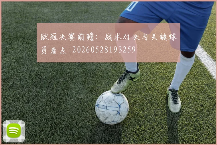 欧冠决赛前瞻：战术对决与关键球员看点_20260528193259