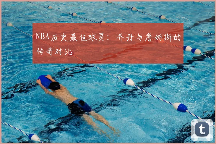 NBA历史最佳球员：乔丹与詹姆斯的传奇对比