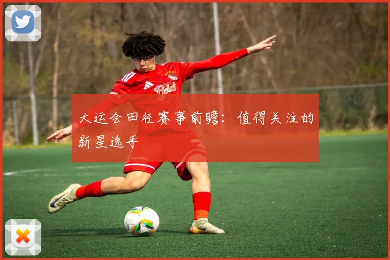大运会田径赛事前瞻:值得关注的新星选手