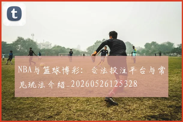 NBA与篮球博彩:合法投注平台与常见玩法介绍_20260526125328