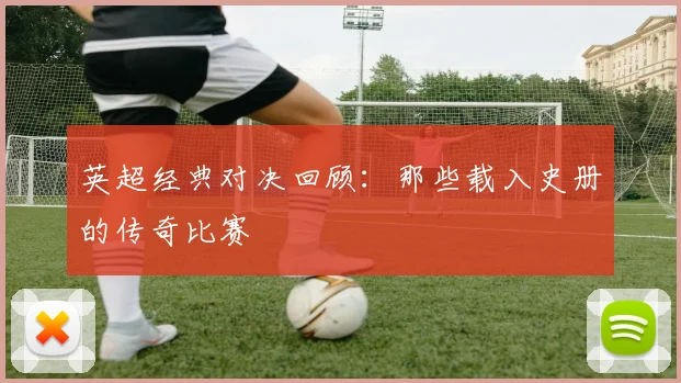 英超经典对决回顾:那些载入史册的传奇比赛