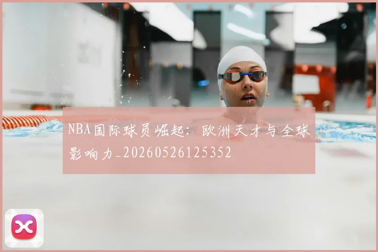 NBA国际球员崛起：欧洲天才与全球影响力_20260526125352