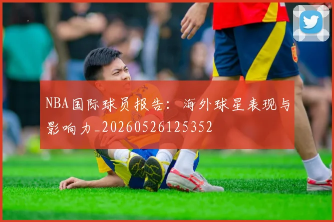 NBA国际球员报告:海外球星表现与影响力_20260526125352